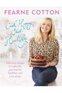 Cook Happy, Cook Healthy Delicious Recipes to Make Life Just That Bit Healthier and a Lot Easier