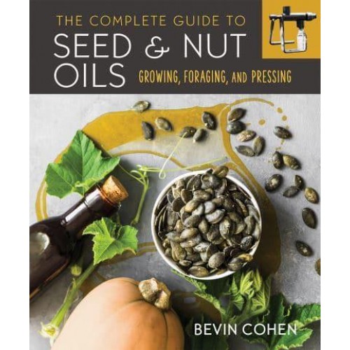 The Complete Guide to Seed and Nut Oils Growing, Foraging, and Pressing