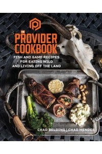 The Provider Cookbook Fish and Game Recipes for Eating Wild and Living Off the Land