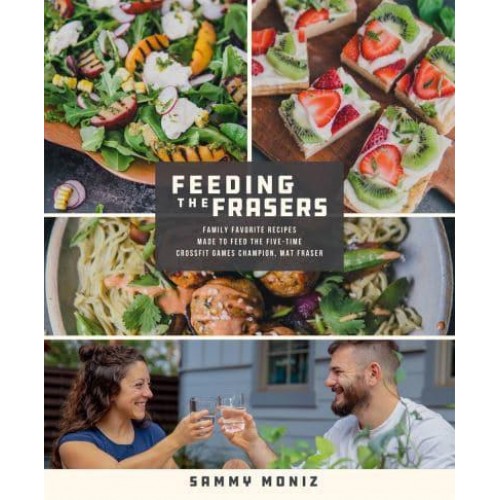 Feeding the Frasers Family Favorite Recipes Made to Feed the Five-Time CrossFit Games Champion, Mat Fraser