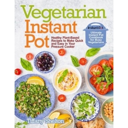 Vegetarian Instant Pot: Healthy Plant-Based Recipes to Make Quick and Easy in Your Pressure Cooker: Ultimate Instant Pot Cookbook for Busy Vegetarians