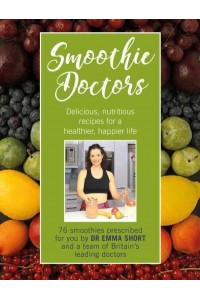 Smoothie Doctors Delicious, Nutritious Recipes for a Healthier, Happier Life
