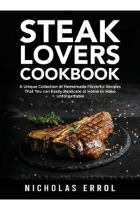 Steak Lovers Cookbook: A Unique Collection of Homemade Flavorful Recipes That You can Easily Replicate at Home to Make Unforgettable Meals
