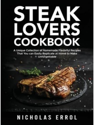 Steak Lovers Cookbook: A Unique Collection of Homemade Flavorful Recipes That You can Easily Replicate at Home to Make Unforgettable Meals