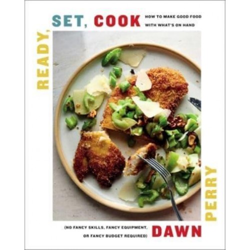Ready, Set, Cook How to Make Good Food With What's on Hand (No Fancy Skills, Fancy Equipment, or Fancy Budget Required)