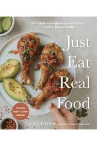 Just Eat Real Food 30-Minute Nutrient-Dense Meals for a Healthy, Balanced Life