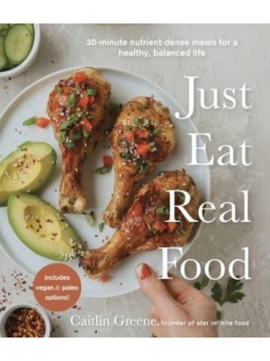 Just Eat Real Food 30-Minute Nutrient-Dense Meals for a Healthy, Balanced Life