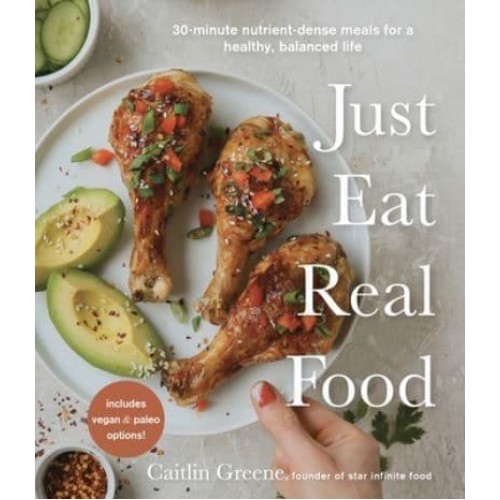 Just Eat Real Food 30-Minute Nutrient-Dense Meals for a Healthy, Balanced Life