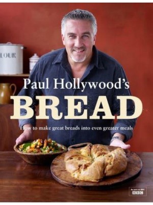 Paul Hollywood's Bread How to Make Great Breads Into Even Greater Meals