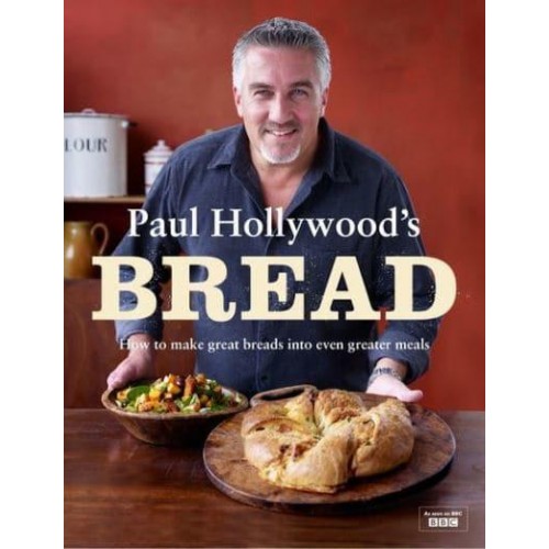 Paul Hollywood's Bread How to Make Great Breads Into Even Greater Meals
