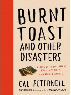 Burnt Toast and Other Disasters A Book of Heroic Hacks, Fabulous Fixes, and Secret Sauces