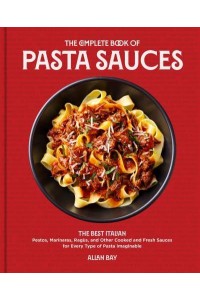 The Complete Book of Pasta Sauces The Best Italian Pestos, Marinaras, Ragùs, and Other Cooked and Fresh Sauces for Every Type of Pasta Imaginable