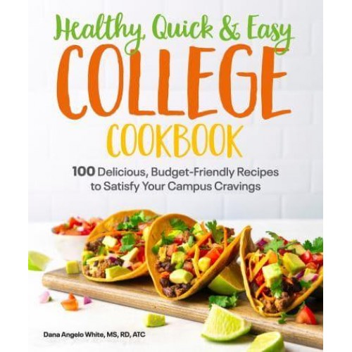Healthy, Quick & Easy College Cookbook 100 Delicious, Budget-Friendly Recipes to Satisfy Your Campus Cravings