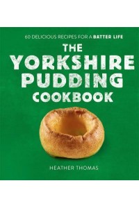 The Yorkshire Pudding Cookbook Over 60 Delicious Recipes for a Batter Life