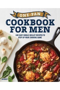 One-Pan Cookbook for Men 100 Easy Single-Skillet Recipes to Step Up Your Cooking Game