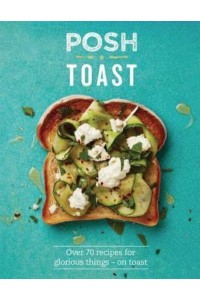 Posh Toast Over 70 Recipes for Glorious Things - On Toast - Posh