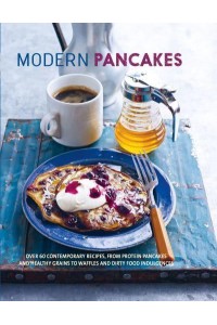 Modern Pancakes Over 60 Contemporary Recipes, from Protein Pancakes and Healthy Grains to Waffles and Dirty Food Indulgences