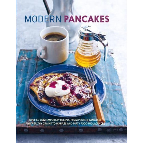 Modern Pancakes Over 60 Contemporary Recipes, from Protein Pancakes and Healthy Grains to Waffles and Dirty Food Indulgences