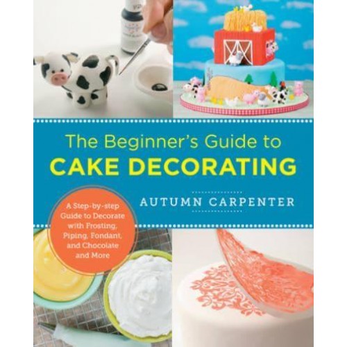 The Beginner's Guide to Cake Decorating A Step-by-Step Guide to Decorate With Frosting, Piping, Fondant, and Chocolate and More - New Shoe Press