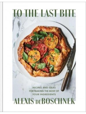 To the Last Bite Recipes and Ideas for Making the Most of Your Ingredients