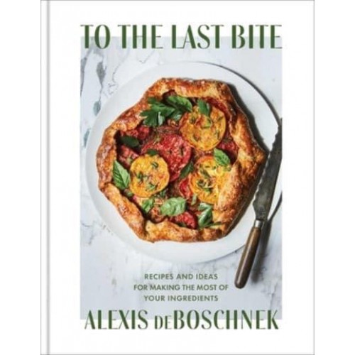 To the Last Bite Recipes and Ideas for Making the Most of Your Ingredients