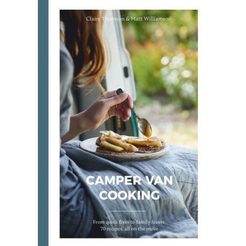 Camper Van Cooking From Quick Fixes to Family Feasts, 70 Recipes, All on the Move