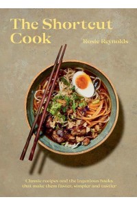 The Shortcut Cook Classic Recipes and the Ingenious Hacks That Make Them Faster, Simpler and Tastier