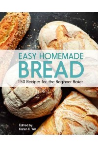 Easy Homemade Bread 150 Recipes for the Beginning Baker