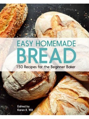 Easy Homemade Bread 150 Recipes for the Beginning Baker