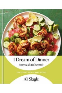 I Dream of Dinner (So You Don't Have To) Low-Effort, High-Reward Recipes : A Cookbook