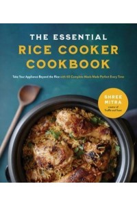 The Essential Rice Cooker Cookbook Take Your Appliance Beyond the Rice With 60 Complete Meals Made Perfect Every Time