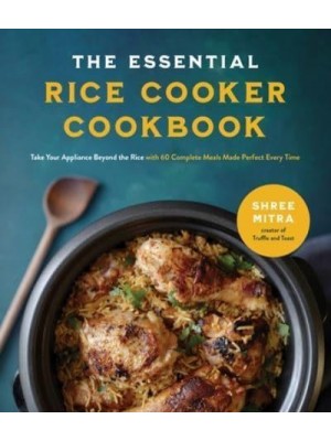 The Essential Rice Cooker Cookbook Take Your Appliance Beyond the Rice With 60 Complete Meals Made Perfect Every Time