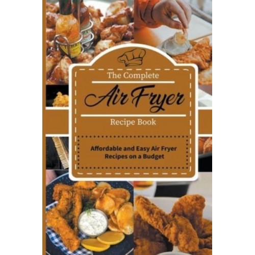 The Complete Air Fryer Recipe Book: Affordable and Easy Air Fryer Recipes on a Budget