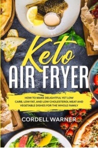 Keto Air Fryer: How To Make Delightful Yet Low Carb, Low Fat, and Low Cholesterol Meat and Vegetable Dishes For The Whole Family