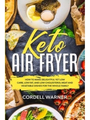 Keto Air Fryer: How To Make Delightful Yet Low Carb, Low Fat, and Low Cholesterol Meat and Vegetable Dishes For The Whole Family
