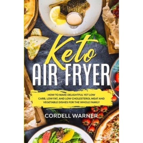 Keto Air Fryer: How To Make Delightful Yet Low Carb, Low Fat, and Low Cholesterol Meat and Vegetable Dishes For The Whole Family