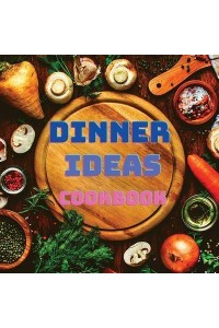 Dinner Ideas Cookbook : Easy Recipes for Seafood, Poultry, Pasta, Vegan Stuff, and Other Dishes Everyone Will Love