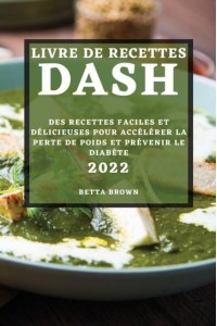LIVRE DE RECETTES DASH 2022: DES RECETTES FACILES ET DÉLICIEUSES POUR ACCÉLÉRER LA PERTE DE POIDS ET PRÉVENIR LE DIABÈTE