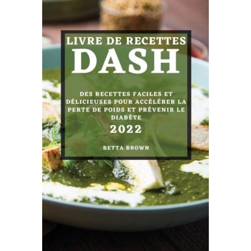 LIVRE DE RECETTES DASH 2022: DES RECETTES FACILES ET DÉLICIEUSES POUR ACCÉLÉRER LA PERTE DE POIDS ET PRÉVENIR LE DIABÈTE