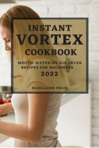 INSTANT VORTEX COOKBOOK 2022: MOUTH-WATERING AIR FRYER RECIPES FOR BEGINNERS