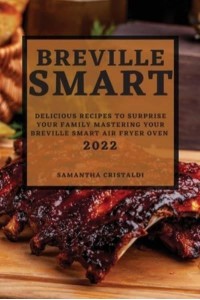 BREVILLE SMART 2022: DELICIOUS RECIPES TO SURPRISE YOUR FAMILY MASTERING YOUR BREVILLE SMART AIR FRYER OVEN