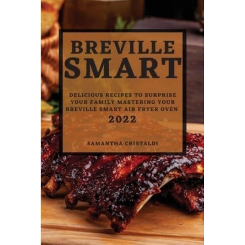 BREVILLE SMART 2022: DELICIOUS RECIPES TO SURPRISE YOUR FAMILY MASTERING YOUR BREVILLE SMART AIR FRYER OVEN