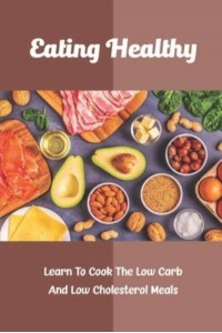 Eating Healthy Learn To Cook The Low Carb And Low Cholesterol Meals