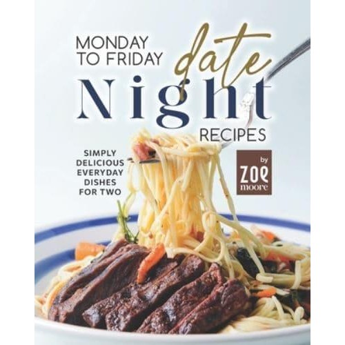 Monday to Friday Date Night Recipes: Simply Delicious Everyday Dishes for Two