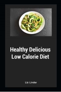 Healthy Delicious Low Calorie Diet: Quick & Easy Recipes for Low Calorie, Healthy Living