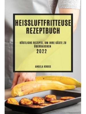HEIßLUFTFRITTEUSE REZEPTBUCH 2022: KÖSTLICHE REZEPTE, UM IHRE GÄSTE ZU ÜBERRASCHEN