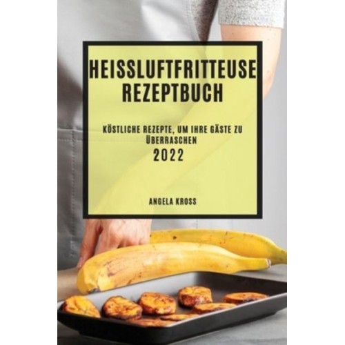 HEIßLUFTFRITTEUSE REZEPTBUCH 2022: KÖSTLICHE REZEPTE, UM IHRE GÄSTE ZU ÜBERRASCHEN