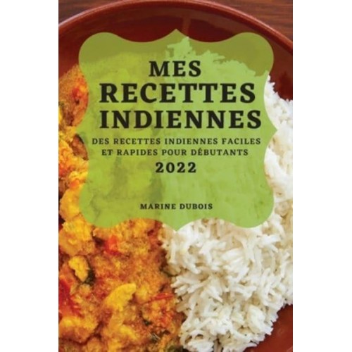 MES RECETTES INDIENNES 2022: DES RECETTES INDIENNES FACILES ET RAPIDES POUR DÉBUTANTS
