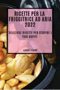 RICETTE PER LA FRIGGITRICE AD ARIA 2022: DELIZIOSE RICETTE PER STUPIRE I TUOI OSPITI