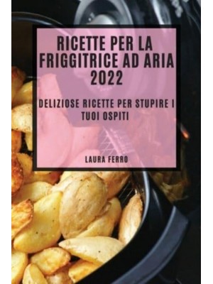 RICETTE PER LA FRIGGITRICE AD ARIA 2022: DELIZIOSE RICETTE PER STUPIRE I TUOI OSPITI